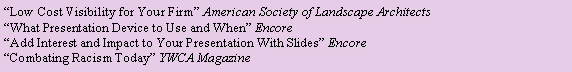 Text Box: “Low Cost Visibility for Your Firm” American Society of Landscape Architects
“What Presentation Device to Use and When” Encore
“Add Interest and Impact to Your Presentation With Slides” Encore
“Combating Racism Today” YWCA Magazine